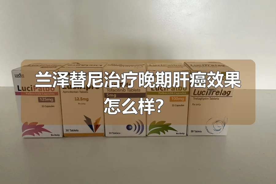 兰泽替尼治疗晚期肝癌效果怎么样？